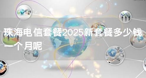 珠海电信套餐2025新套餐多少钱一个月呢