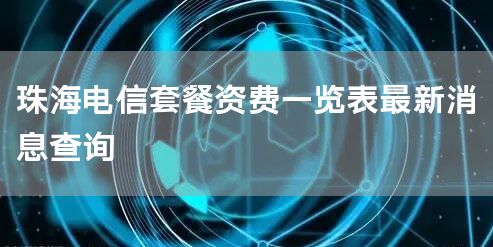 珠海电信套餐资费一览表最新消息查询