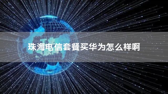 珠海电信套餐买华为怎么样啊