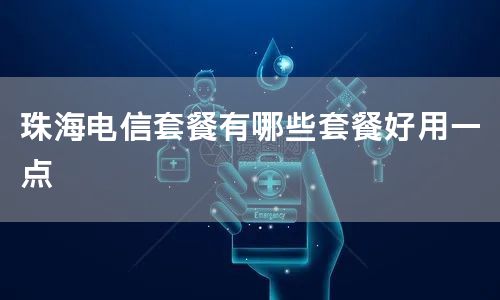 珠海电信套餐有哪些套餐好用一点