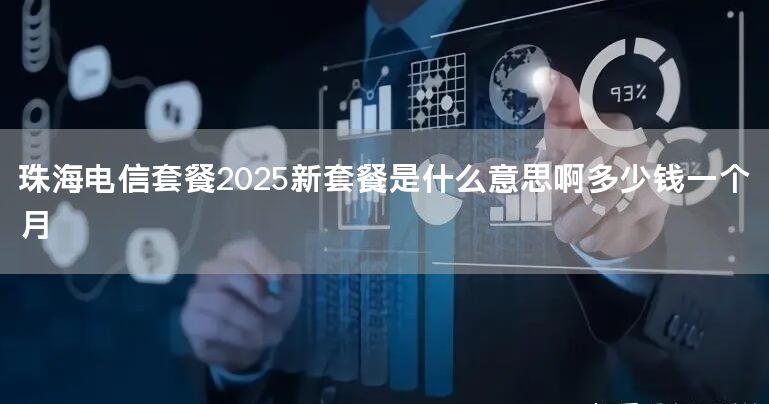 珠海电信套餐2025新套餐是什么意思啊多少钱一个月