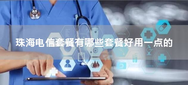 珠海电信套餐有哪些套餐好用一点的