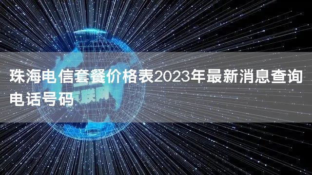 珠海电信套餐价格表2023年最新消息查询电话号码