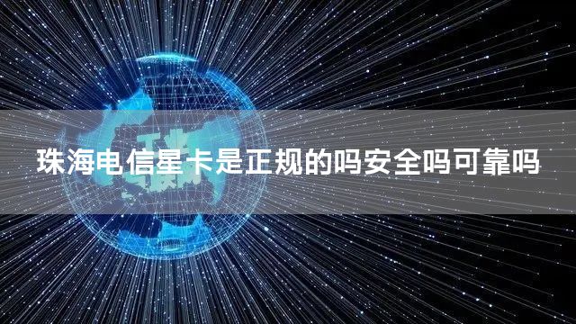珠海电信星卡是正规的吗安全吗可靠吗