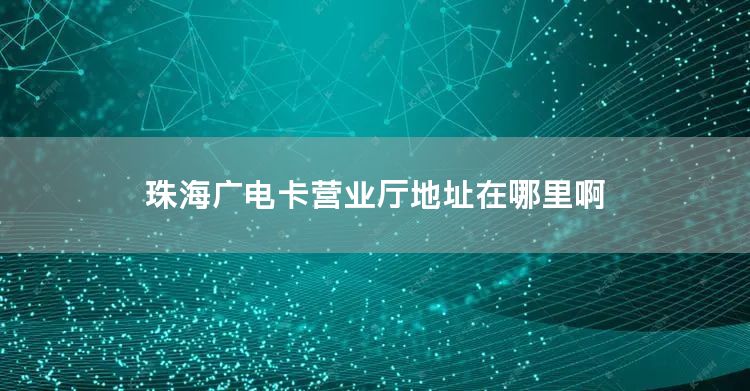 珠海广电卡营业厅地址在哪里啊