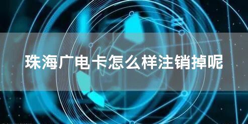 珠海广电卡怎么样注销掉呢