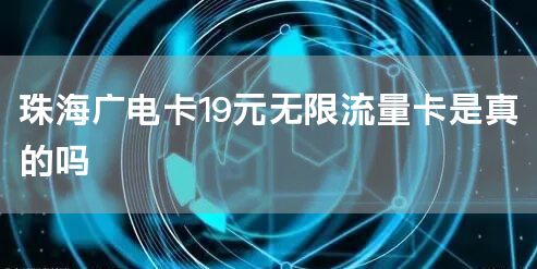 珠海广电卡19元无限流量卡是真的吗