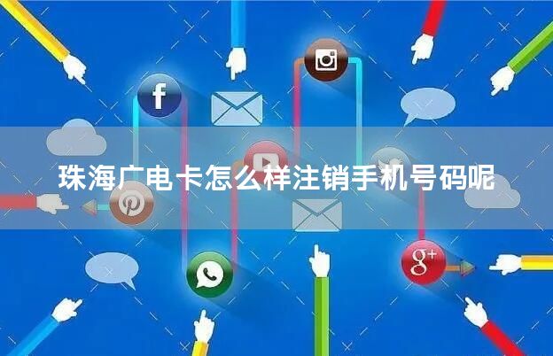 珠海广电卡怎么样注销手机号码呢