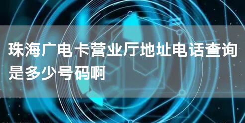 珠海广电卡营业厅地址电话查询是多少号码啊