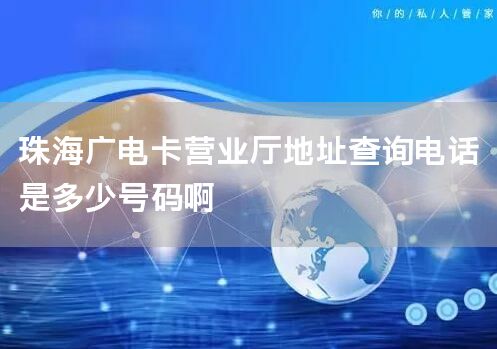 珠海广电卡营业厅地址查询电话是多少号码啊