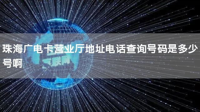 珠海广电卡营业厅地址电话查询号码是多少号啊