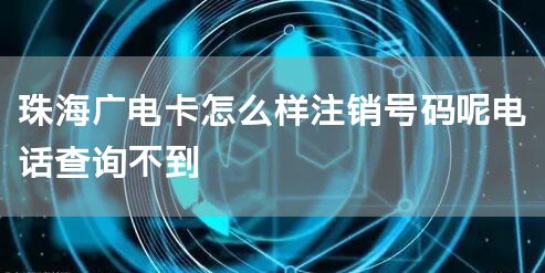 珠海广电卡怎么样注销号码呢电话查询不到