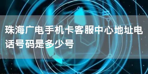 珠海广电手机卡客服中心地址电话号码是多少号