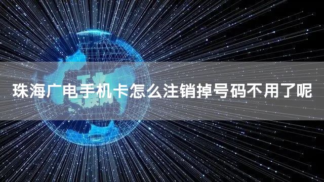 珠海广电手机卡怎么注销掉号码不用了呢
