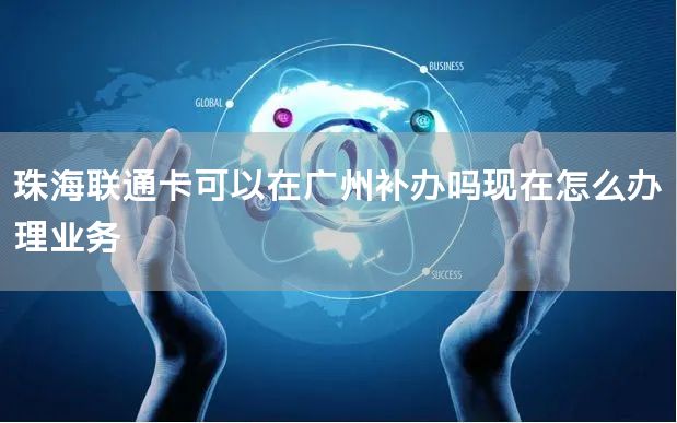 珠海联通卡可以在广州补办吗现在怎么办理业务