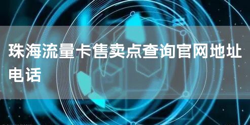 珠海流量卡售卖点查询官网地址电话