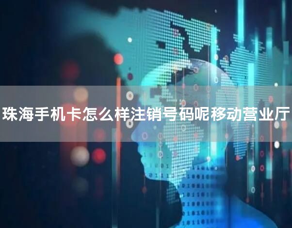 珠海手机卡怎么样注销号码呢移动营业厅