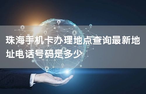珠海手机卡办理地点查询最新地址电话号码是多少