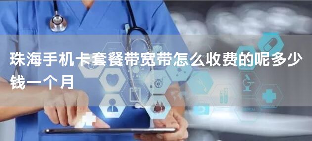 珠海手机卡套餐带宽带怎么收费的呢多少钱一个月