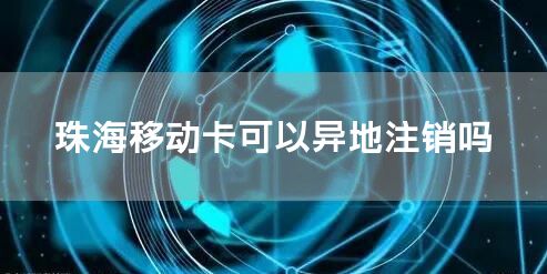 珠海移动卡可以异地注销吗
