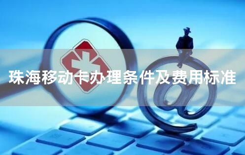 珠海移动卡办理条件及费用标准