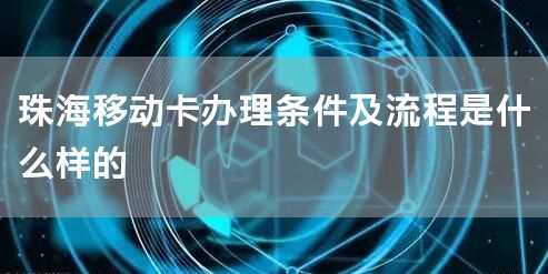 珠海移动卡办理条件及流程是什么样的