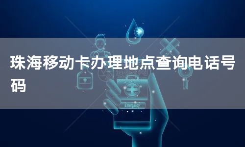 珠海移动卡办理地点查询电话号码