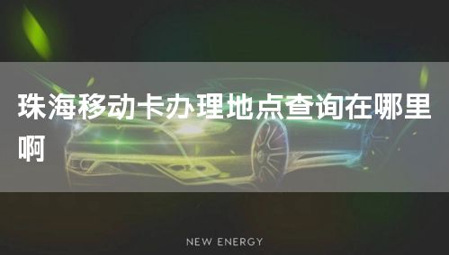 珠海移动卡办理地点查询在哪里啊