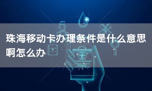 珠海移动卡办理条件是什么意思啊怎么办