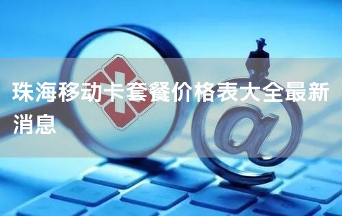 珠海移动卡套餐价格表大全最新消息