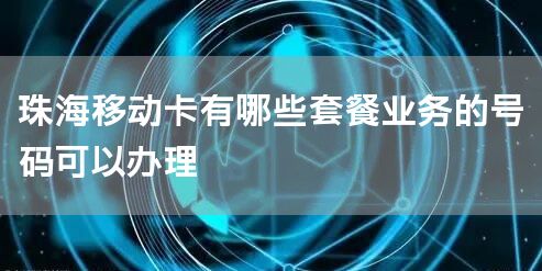 珠海移动卡有哪些套餐业务的号码可以办理