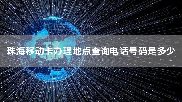 珠海移动卡办理地点查询电话号码是多少