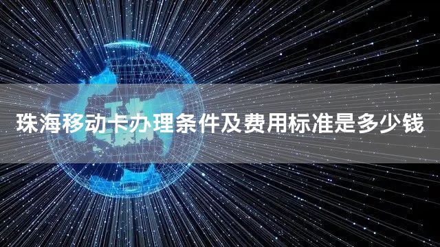 珠海移动卡办理条件及费用标准是多少钱