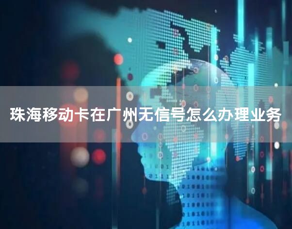珠海移动卡在广州无信号怎么办理业务