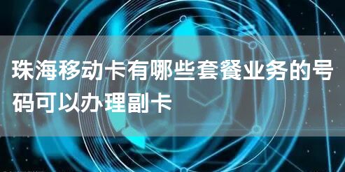 珠海移动卡有哪些套餐业务的号码可以办理副卡