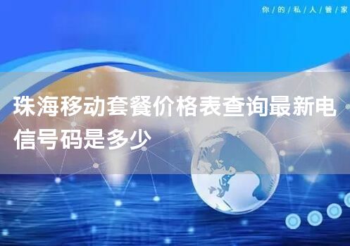 珠海移动套餐价格表查询最新电信号码是多少