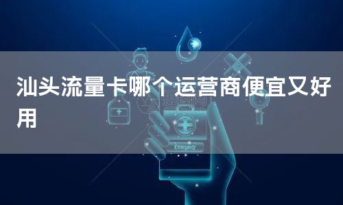 汕头流量卡哪个运营商便宜又好用