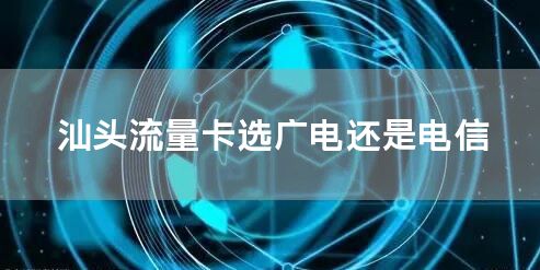 汕头流量卡选广电还是电信