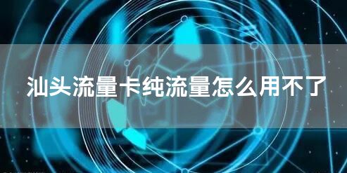 汕头流量卡纯流量怎么用不了