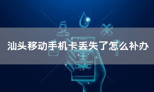 汕头移动手机卡丢失了怎么补办