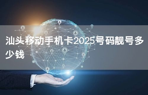 汕头移动手机卡2025号码靓号多少钱