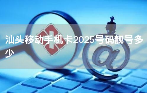汕头移动手机卡2025号码靓号多少