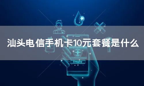 汕头电信手机卡10元套餐是什么