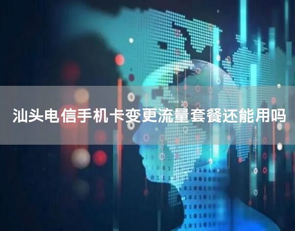 汕头电信手机卡变更流量套餐还能用吗