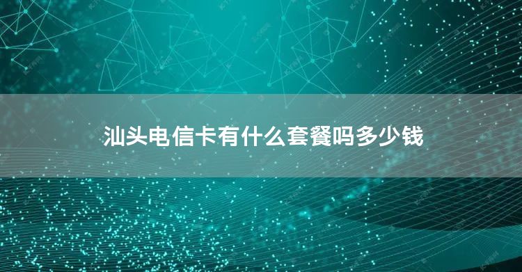 汕头电信卡有什么套餐吗多少钱