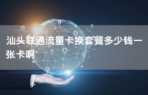 汕头联通流量卡换套餐多少钱一张卡啊