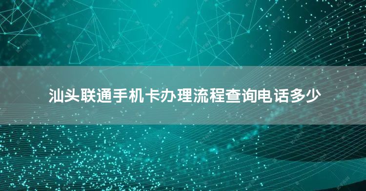 汕头联通手机卡办理流程查询电话多少