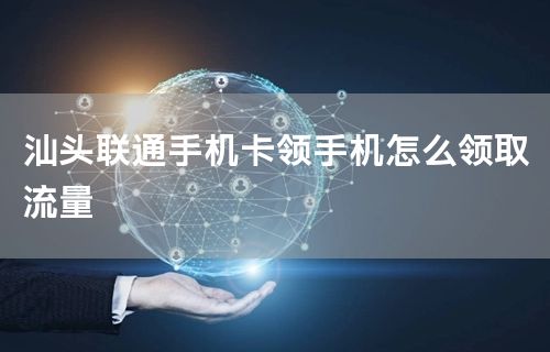 汕头联通手机卡领手机怎么领取流量