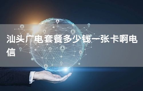 汕头广电套餐多少钱一张卡啊电信