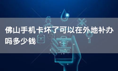 佛山手机卡坏了可以在外地补办吗多少钱